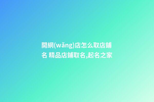 開網(wǎng)店怎么取店鋪名 精品店鋪取名,起名之家-第1張-店鋪起名-玄機派
